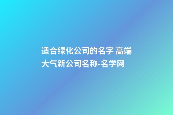 适合绿化公司的名字 高端大气新公司名称-名学网